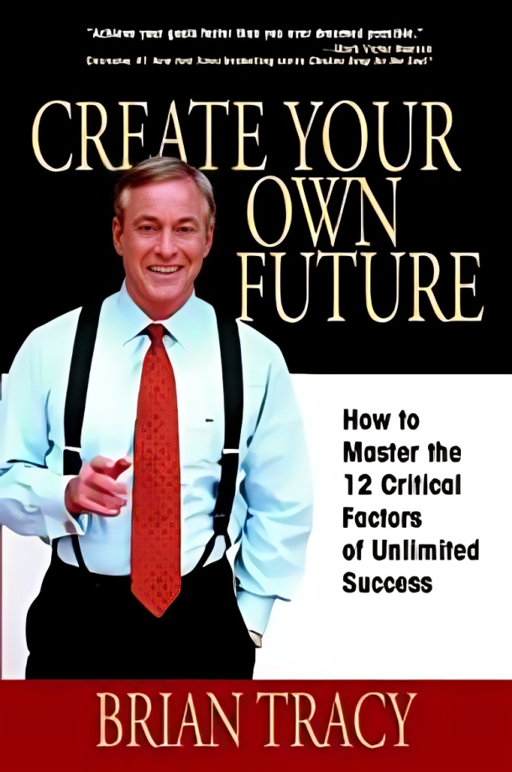 Tracy create your own future: how to master the 12 critical factors of unlimited success