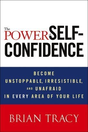 The power of self-confidence: become unstoppable, irresistible, and unafraid in every area of your life